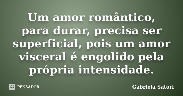 Um amor romântico, para durar, precisa ser superficial, pois um amor visceral é engolido pela própria intensidade.... Frase de Gabriela Satori.