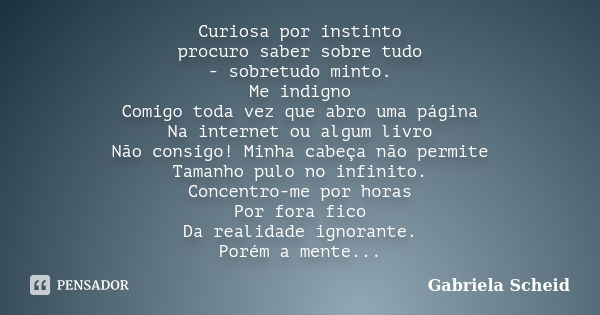 Curiosa por instinto procuro saber sobre tudo - sobretudo minto. Me indigno Comigo toda vez que abro uma página Na internet ou algum livro Não consigo! Minha ca... Frase de Gabriela Scheid.