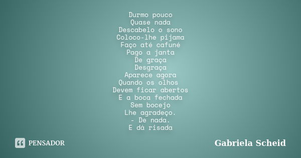 Durmo pouco Quase nada Descabelo o sono Coloco-lhe pijama Faço até cafuné Pago a janta De graça Desgraça Aparece agora Quando os olhos Devem ficar abertos E a b... Frase de Gabriela Scheid.