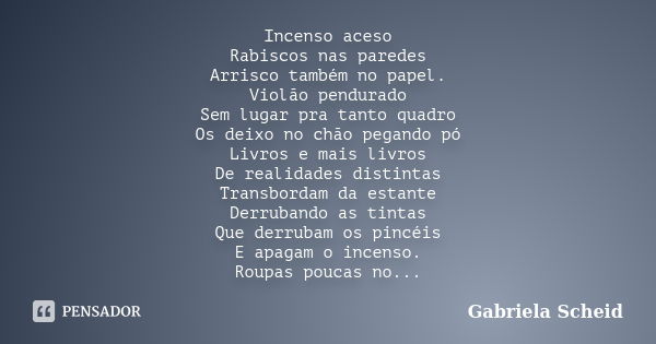 Incenso aceso Rabiscos nas paredes Arrisco também no papel. Violão pendurado Sem lugar pra tanto quadro Os deixo no chão pegando pó Livros e mais livros De real... Frase de Gabriela Scheid.