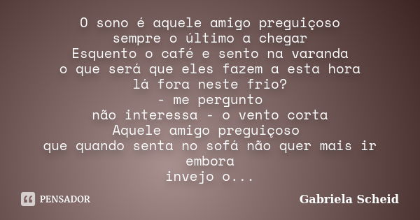 O sono é aquele amigo preguiçoso sempre o último a chegar Esquento o café e sento na varanda o que será que eles fazem a esta hora lá fora neste frio? - me perg... Frase de Gabriela Scheid.