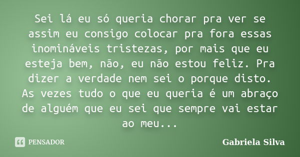 Sei lá eu só queria chorar pra ver se assim eu consigo colocar pra fora essas inomináveis tristezas, por mais que eu esteja bem, não, eu não estou feliz. Pra di... Frase de Gabriela Silva.