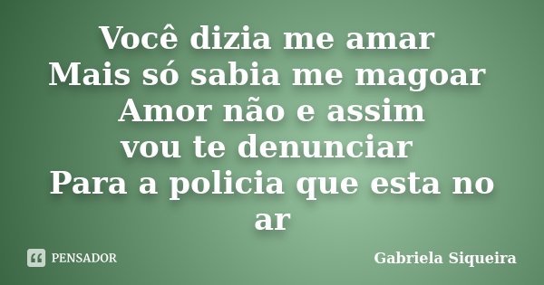 Você dizia me amar Mais só sabia me magoar Amor não e assim vou te denunciar Para a policia que esta no ar... Frase de Gabriela Siqueira.