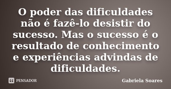 O poder das dificuldades não é fazê-lo desistir do sucesso. Mas o sucesso é o resultado de conhecimento e experiências advindas de dificuldades.... Frase de Gabriela Soares.