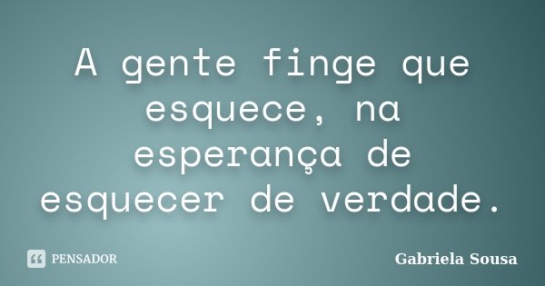 A gente finge que esquece, na esperança de esquecer de verdade.... Frase de Gabriela Sousa.