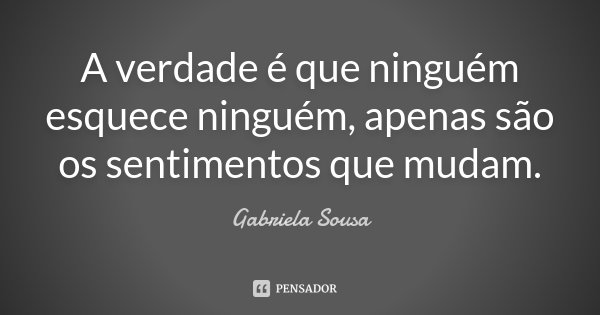 A verdade é que ninguém esquece ninguém, apenas são os sentimentos que mudam.... Frase de Gabriela Sousa.