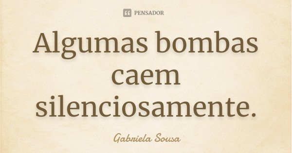 Algumas bombas caem silenciosamente.... Frase de Gabriela Sousa.