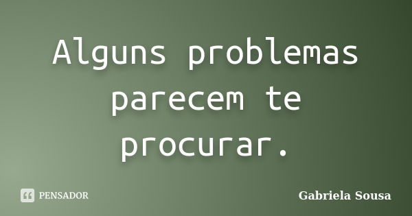 Alguns problemas parecem te procurar.... Frase de Gabriela Sousa.