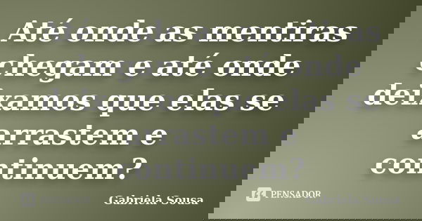 Até onde as mentiras chegam e até onde deixamos que elas se arrastem e continuem?... Frase de Gabriela Sousa.