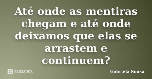 Até onde as mentiras chegam e até onde deixamos que elas se arrastem e continuem?... Frase de Gabriela Sousa.