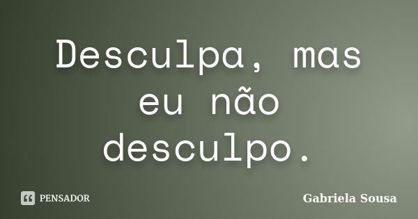 Desculpa, mas eu não desculpo.... Frase de Gabriela Sousa.