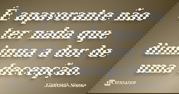 É apavorante não ter nada que diminua a dor de uma decepção.... Frase de Gabriela Sousa.