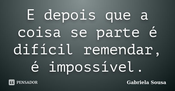 E depois que a coisa se parte é difícil remendar, é impossível.... Frase de Gabriela Sousa.