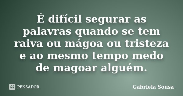 É difícil segurar as palavras quando se tem raiva ou mágoa ou tristeza e ao mesmo tempo medo de magoar alguém.... Frase de Gabriela Sousa.