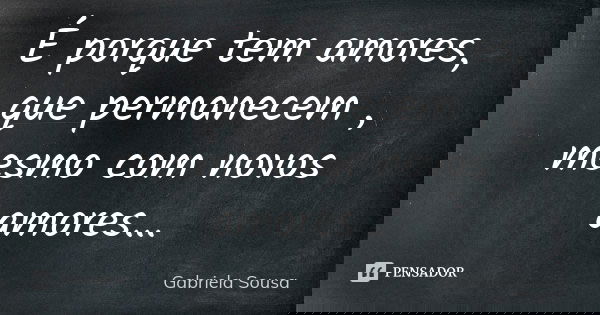 É porque tem amores, que permanecem , mesmo com novos amores…... Frase de Gabriela Sousa.