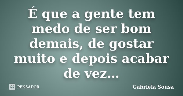 É que a gente tem medo de ser bom demais, de gostar muito e depois acabar de vez…... Frase de Gabriela Sousa.