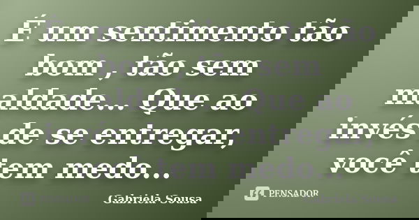 É um sentimento tão bom , tão sem maldade... Que ao invés de se entregar, você tem medo...... Frase de Gabriela Sousa.