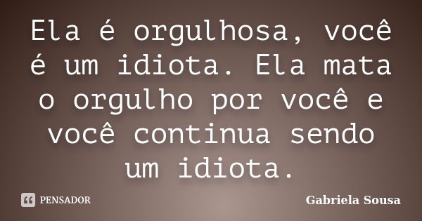 Ela é orgulhosa, você é um idiota. Ela mata o orgulho por você e você continua sendo um idiota.... Frase de Gabriela Sousa.