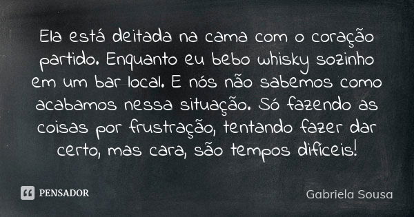 Ela está deitada na cama com o coração partido. Enquanto eu bebo whisky sozinho em um bar local. E nós não sabemos como acabamos nessa situação. Só fazendo as c... Frase de Gabriela Sousa.