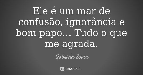 Ele é um mar de confusão, ignorância e bom papo… Tudo o que me agrada.... Frase de Gabriela Sousa.