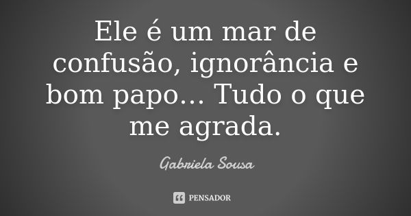 Ele é um mar de confusão, ignorância e bom papo… Tudo o que me agrada.... Frase de Gabriela Sousa.