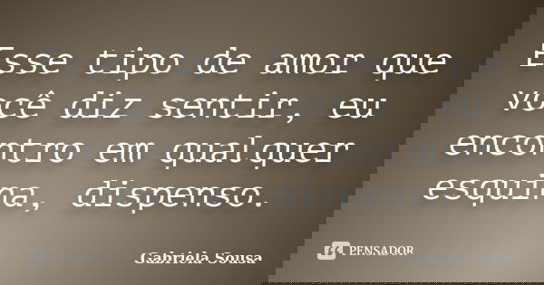 Esse tipo de amor que você diz sentir, eu encontro em qualquer esquina, dispenso.... Frase de Gabriela Sousa.