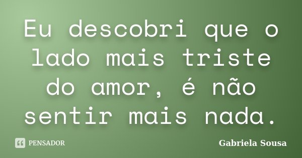 Eu descobri que o lado mais triste do amor, é não sentir mais nada.... Frase de Gabriela Sousa.