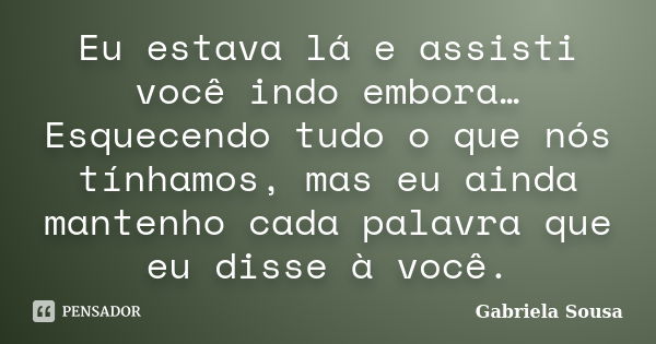 Eu estava lá e assisti você indo embora… Esquecendo tudo o que nós tínhamos, mas eu ainda mantenho cada palavra que eu disse à você.... Frase de Gabriela Sousa.