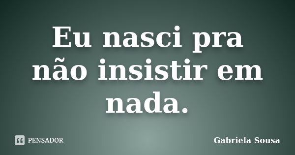 Eu nasci pra não insistir em nada.... Frase de Gabriela Sousa.