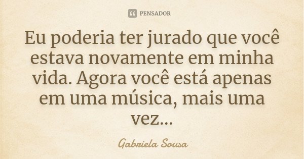 Eu poderia ter jurado que você estava novamente em minha vida. Agora você está apenas em uma música, mais uma vez...... Frase de Gabriela Sousa.