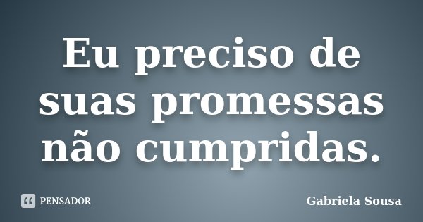 Eu preciso de suas promessas não cumpridas.... Frase de Gabriela Sousa.