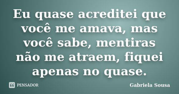 Eu quase acreditei que você me amava, mas você sabe, mentiras não me atraem, fiquei apenas no quase.... Frase de Gabriela Sousa.