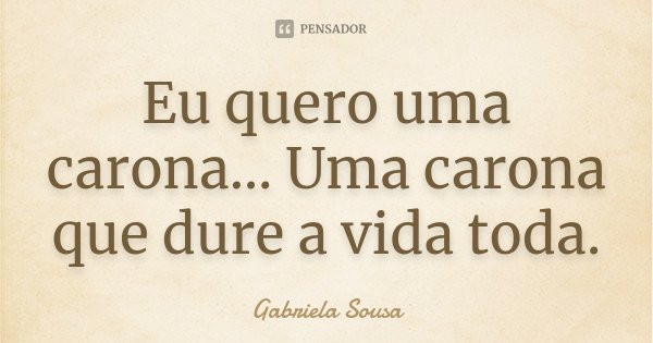 Eu quero uma carona… Uma carona que dure a vida toda.... Frase de Gabriela Sousa.