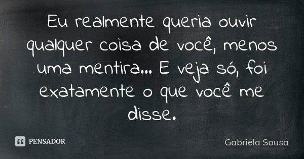 Eu realmente queria ouvir qualquer coisa de você, menos uma mentira… E veja só, foi exatamente o que você me disse.... Frase de Gabriela Sousa.