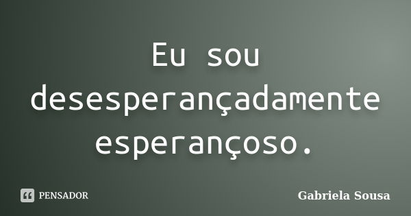 Eu sou desesperançadamente esperançoso.... Frase de Gabriela Sousa.