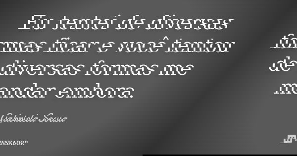Eu tentei de diversas formas ficar e você tentou de diversas formas me mandar embora.... Frase de Gabriela Sousa.