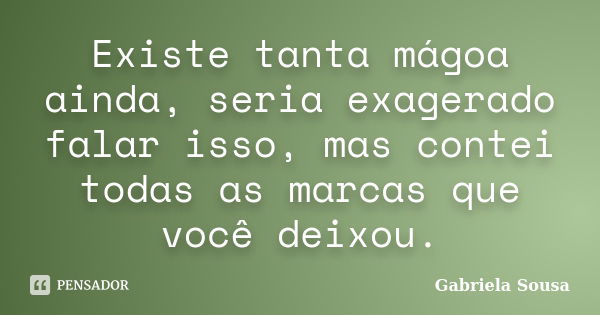 Existe tanta mágoa ainda, seria exagerado falar isso, mas contei todas as marcas que você deixou.... Frase de Gabriela Sousa.