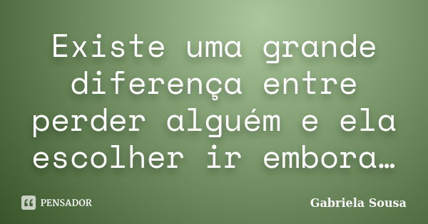 Existe uma grande diferença entre perder alguém e ela escolher ir embora…... Frase de Gabriela Sousa.