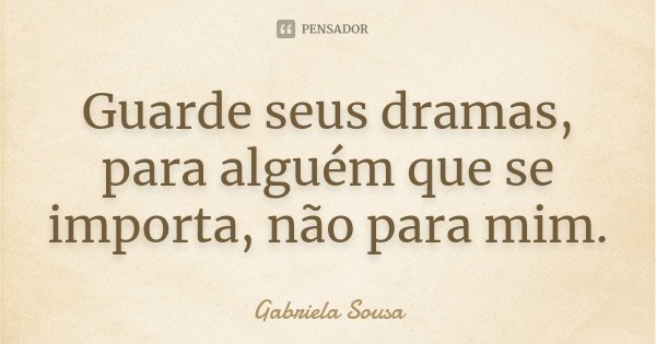 Guarde seus dramas, para alguém que se importa, não para mim.... Frase de Gabriela Sousa.