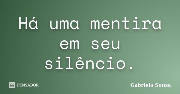 Há uma mentira em seu silêncio.... Frase de Gabriela Sousa.