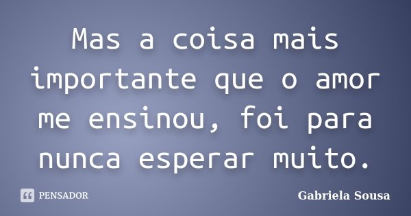 Mas a coisa mais importante que o amor me ensinou, foi para nunca esperar muito.... Frase de Gabriela Sousa.