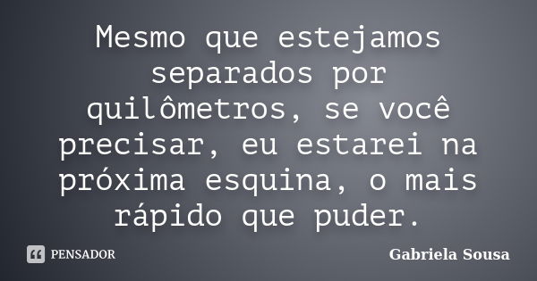 Mesmo que estejamos separados por quilômetros, se você precisar, eu estarei na próxima esquina, o mais rápido que puder.... Frase de Gabriela Sousa.