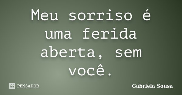 Meu sorriso é uma ferida aberta, sem você.... Frase de Gabriela Sousa.