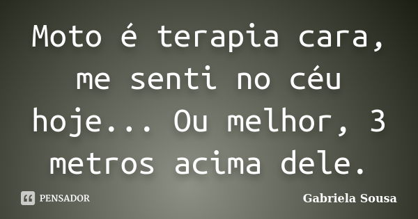 Moto é terapia cara, me senti no céu hoje... Ou melhor, 3 metros acima dele.... Frase de Gabriela Sousa.