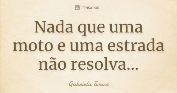 Nada que uma moto e uma estrada não resolva...... Frase de Gabriela Sousa.