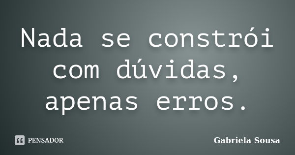 Nada se constrói com dúvidas, apenas erros.... Frase de Gabriela Sousa.