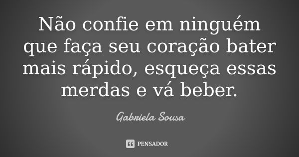 Não confie em ninguém que faça seu coração bater mais rápido, esqueça essas merdas e vá beber.... Frase de Gabriela Sousa.