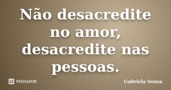 Não desacredite no amor, desacredite nas pessoas.... Frase de Gabriela Sousa.