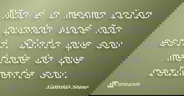 Não é a mesma coisa quando você não está. Sinto que sou metade do que realmente sou.... Frase de Gabriela Sousa.