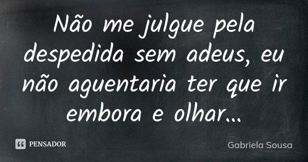 Não me julgue pela despedida sem adeus, eu não aguentaria ter que ir embora e olhar…... Frase de Gabriela Sousa.